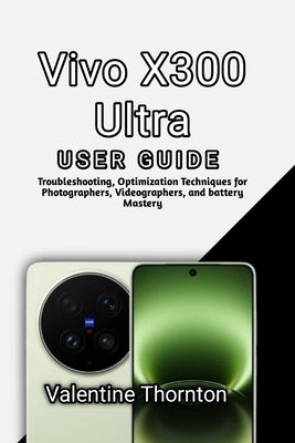Vivo X300 Ultra User Guide: Troubleshooting, Optimization Techniques for Photographers, Videographers, and battery Mastery by Thornton, Valentine