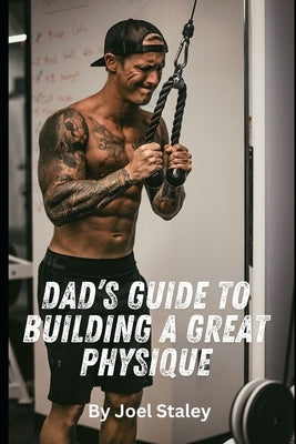 Dad's Guide to Building a Great Physique: A Step by Step Blueprint to Transforming Your Dadbod Once and For All by Staley, Joel