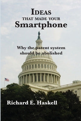 Ideas that made your Smartphone: Why the patent system should be abolished by Haskell, Richard E.