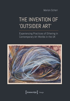 The Invention of >Outsider Art: Experiencing Practices of Othering in Contemporary Art Worlds in the UK by 