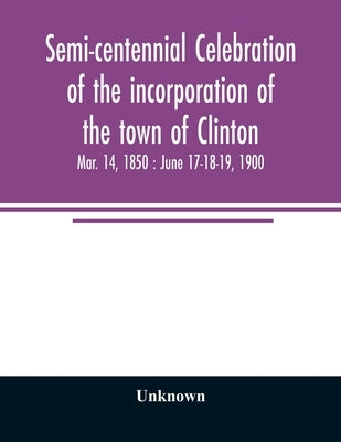 Semi-centennial celebration of the incorporation of the town of Clinton: Mar. 14, 1850: June 17-18-19, 1900 by Unknown