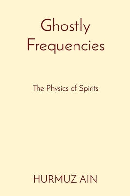 Ghostly Frequencies: The Physics of Spirits by Ain, Hurmuz