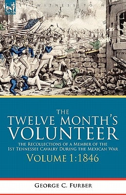 The Twelve Month's Volunteer: the Recollections of a Member of the 1st Tennessee Cavalry During the Mexican War-Volume 1 1846 by Furber, George C.
