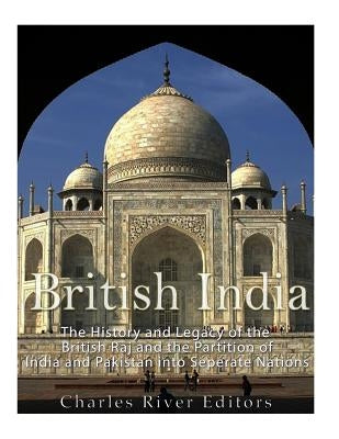 British India: The History and Legacy of the British Raj and the Partition of India and Pakistan into Separate Nations by Charles River