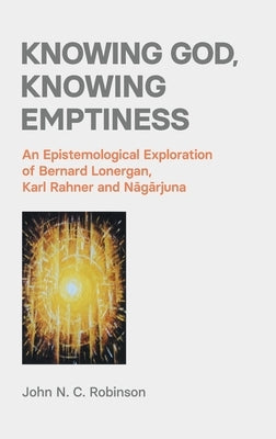 Knowing God, Knowing Emptiness: An Epistemological Exploration of Bernard Lonergan, Karl Rahner and Nāgārjuna by Robinson, John N. C.