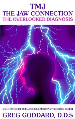 Tmj, the Jaw Connection: The Overlooked Diagnosis: A Self-Care Guide to Diagnosing and Managing This Hidden Ailment by Goddard, Greg