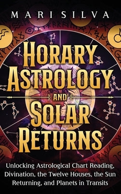 Horary Astrology and Solar Returns: Unlocking Astrological Chart Reading, Divination, the Twelve Houses, the Sun Returning, and Planets in Transits by Silva, Mari