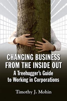 Changing Business from the Inside Out: A Treehugger's Guide to Working in Corporations by Mohin, Timothy J.