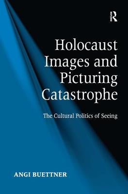 Holocaust Images and Picturing Catastrophe: The Cultural Politics of Seeing by Buettner, Angi