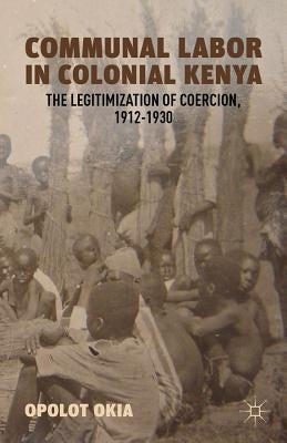 Communal Labor in Colonial Kenya: The Legitimization of Coercion, 1912-1930 by Okia, O.