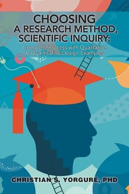 Choosing a Research Method, Scientific Inquiry: Complete Process with Qualitative & Quantitative Design Examples by Yorgure, Christian S.