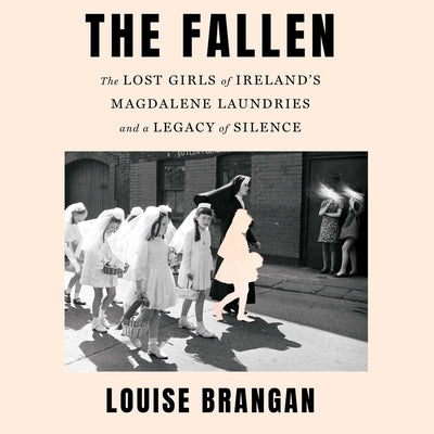 The Fallen: The Lost Girls of Ireland's Magdalene Laundries and a Legacy of Silence by Brangan, Louise