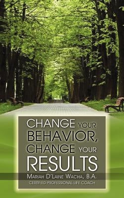 Change Your Behavior, Change Your Results by Wacha, B. a. Mariah D.
