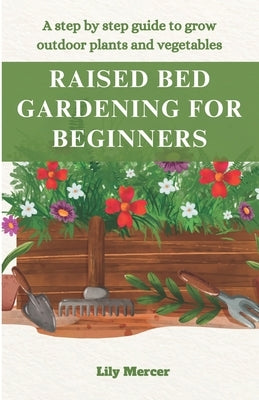 Raised Bed Gardening for Beginners: A step by step guide to grow outdoor plants and vegetables by Mercer, Lily