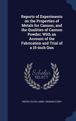 Reports of Experiments on the Properties of Metals for Cannon, and the Qualities of Cannon Powder; With an Account of the Fabrication and Trial of a 1 by United States Army Ordnance Dept