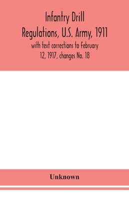 Infantry Drill Regulations, U.S. Army, 1911; With Text Corrections To February 12, 1917, Changes No. 18 by Unknown