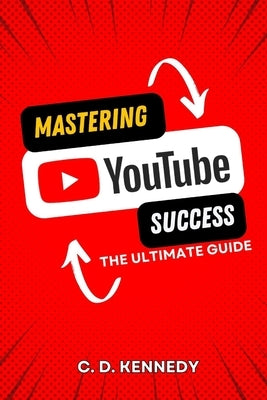 Mastering YouTube Success: The Ultimate Guide by Kennedy, C. D.