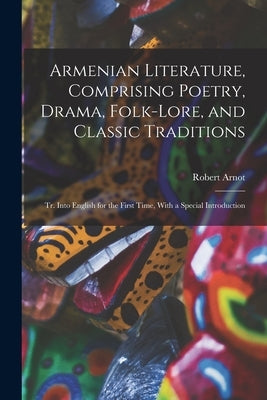 Armenian Literature, Comprising Poetry, Drama, Folk-lore, and Classic Traditions; tr. Into English for the First Time, With a Special Introduction by Arnot, Robert