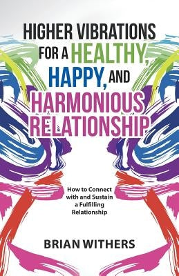 Higher Vibrations for a Healthy, Happy and Harmonious Relationship: How to Connect with and Sustain a Fulfilling Relationship by Withers, Brian
