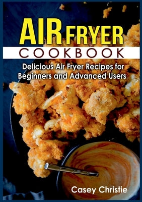 Air Fryer Cookbook: Delicious Air Fryer Recipes for Beginners and Advanced Users by Christie, Casey