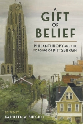 A Gift of Belief: Philanthropy and the Forging of Pittsburgh by Buechel, Kathleen W.