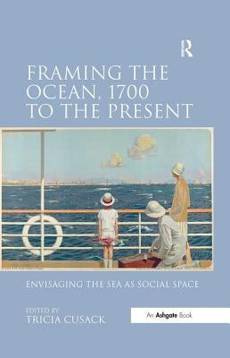 Framing the Ocean, 1700 to the Present: Envisaging the Sea as Social Space by Cusack, Tricia