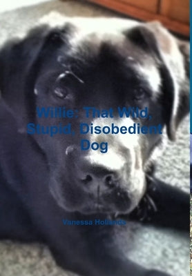 Willie: That Wild, Stupid, Disobedient Dog by Hollands, Vanessa