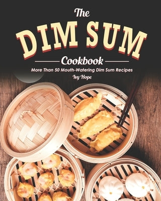 The Dim Sum Cookbook: More Than 50 Mouth-Watering Dim Sum Recipes by Hope, Ivy