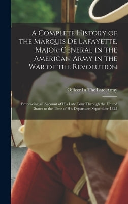 A Complete History of the Marquis De Lafayette, Major-General in the American Army in the War of the Revolution: Embracing an Account of His Late Tour by Officer in the Late Army