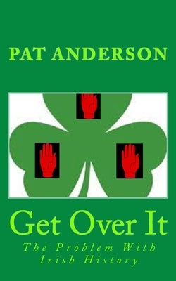 Get Over It: The Problem With Irish History by Anderson, Pat