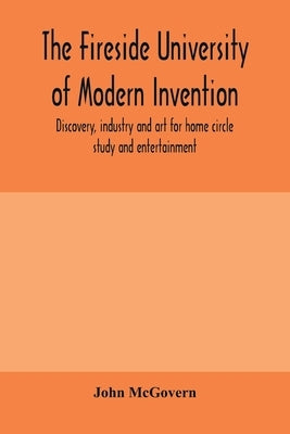 The fireside university of modern invention, discovery, industry and art for home circle study and entertainment by McGovern, John