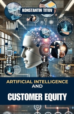 Artificial Intelligence and Customer Equity: Driving Business Success and Business Growth Through AI by Titov, Konstantin