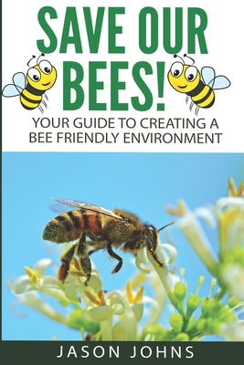 Save Our Bees: Your Guide To Creating A Bee Friendly Environment by Johns, Jason