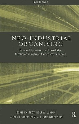 Neo-Industrial Organising: Renewal by Action and Knowledge Formation in a Project-intensive Economy by Ekstedt, Eskil
