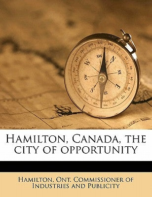 Hamilton, Canada, the City of Opportunity by Hamilton, Ont Commissioner of Industrie