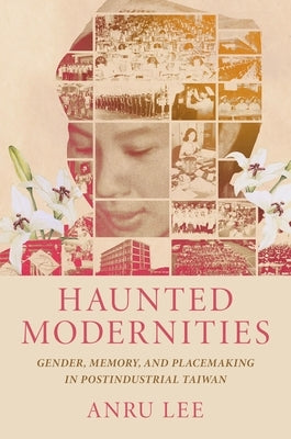 Haunted Modernities: Gender, Memory, and Placemaking in Postindustrial Taiwan by Lee, Anru