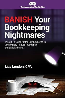 Banish Your Bookkeeping Nightmares: The Go-To Guide for the Self-Employed to Save Money, Reduce Frustration, and Satisfy the IRS by London, Lisa