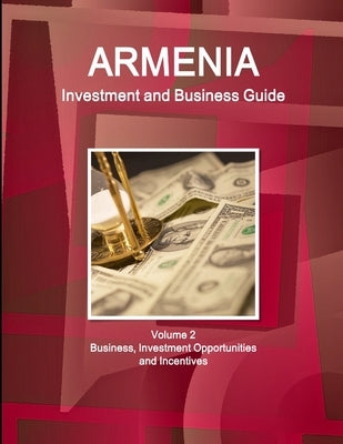Armenia Investment and Business Guide Volume 2 Business, Investment Opportunities and Incentives by Ibp, Inc