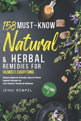 158 Must-Know Natural & Herbal Remedies for (Almost) Everything: Simple Beginner-Friendly, Easy-to-Follow Organic Recipes for Your Family's Health & W by Rempel, Jenni