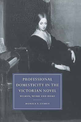 Professional Domesticity in the Victorian Novel: Women, Work and Home by Cohen, Monica Feinberg