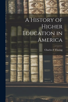 A History of Higher Education in America by Thwing, Charles F.