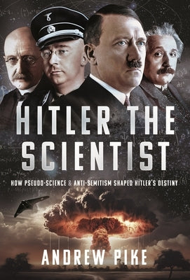 Hitler the Scientist: How Pseudo-Science and Anti-Semitism Shaped Hitler's Destiny by Pike, Andrew