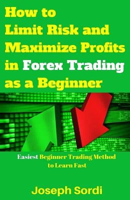 How to Limit Risk and Maximize Profits in Forex Trading as a Beginner: Easiest Beginner Trading Method to Learn Fast by Sordi, Joseph