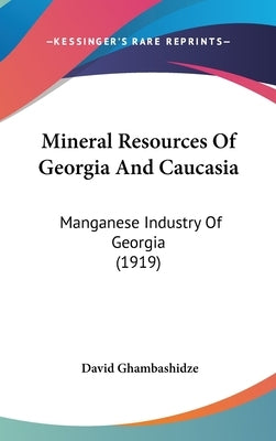 Mineral Resources Of Georgia And Caucasia: Manganese Industry Of Georgia (1919) by Ghambashidze, David