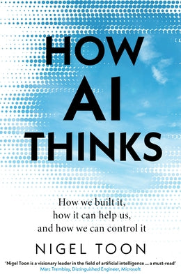 How AI Thinks: How We Built It, How It Can Help Us, and How We Can Control It by Toon, Nigel