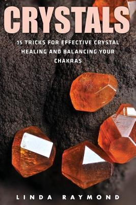 Crystals: 15 Tricks for Effective Crystal Healing and Balancing Your Chakras (Spirituality, Energy Healing, Stress Relief, Relaxation, Anxiety) by Raymond, Linda