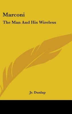 Marconi: The Man And His Wireless by Dunlap, Orrin E., Jr.
