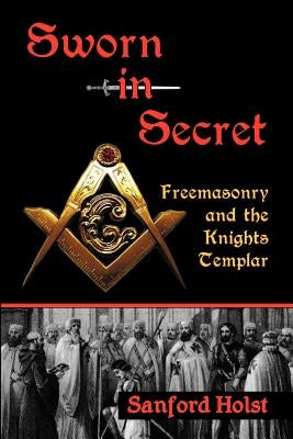 Sworn in Secret: Freemasonry and the Knights Templar by Holst, Sanford