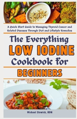 The Everything Low Iodine Cookbook for Beginners: A Quick Start Guide to Managing Thyroid Cancer and Related Diseases Through Diet and Lifestyle Remed by Slowick Rdn, Michael