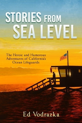 Stories from Sea Level: The Heroic and Humorous Adventures of California's Ocean Lifeguards by Vodrazka, Ed